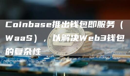 Coinbase推出钱包即服务（WaaS），以解决Web3钱包的复杂性1